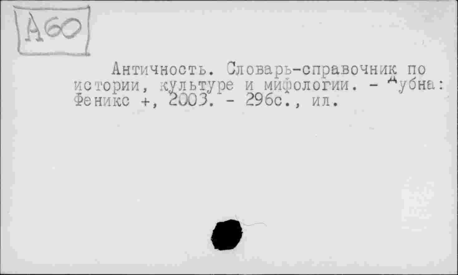 ﻿Античность. Словарь-справочник по истории, культуре и мифологии. - Аубна: Феникс +, 2003/- 29бс., ил.